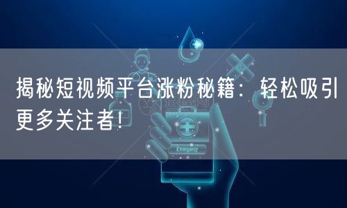 揭秘短视频平台涨粉秘籍：轻松吸引更多关注者！