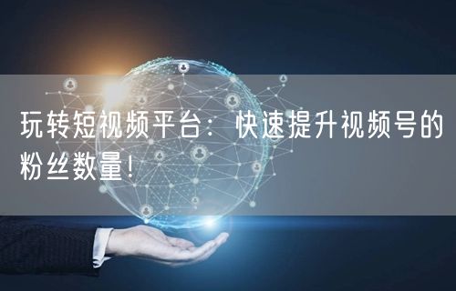 玩转短视频平台：快速提升视频号的粉丝数量！