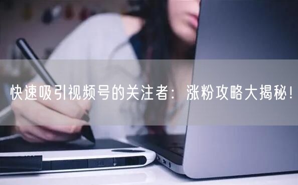 快速吸引视频号的关注者：涨粉攻略大揭秘！