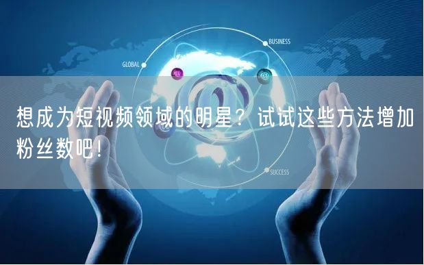想成为短视频领域的明星？试试这些方法增加粉丝数吧！