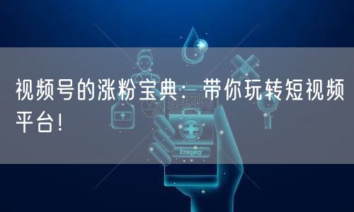 视频号的涨粉宝典：带你玩转短视频平台！