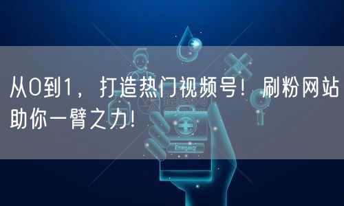 从0到1，打造热门视频号！刷粉网站助你一臂之力！