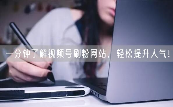 一分钟了解视频号刷粉网站，轻松提升人气！