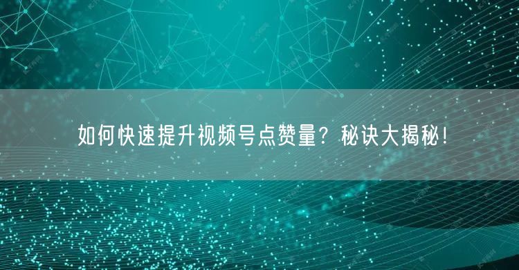 如何快速提升视频号点赞量？秘诀大揭秘！