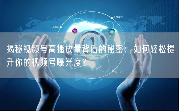 揭秘视频号高播放量背后的秘密：如何轻松提升你的视频号曝光度？