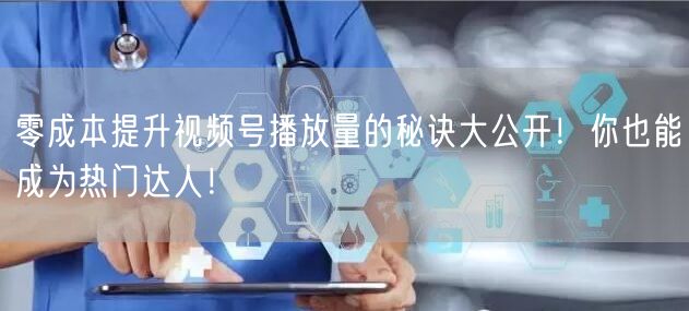 零成本提升视频号播放量的秘诀大公开！你也能成为热门达人！