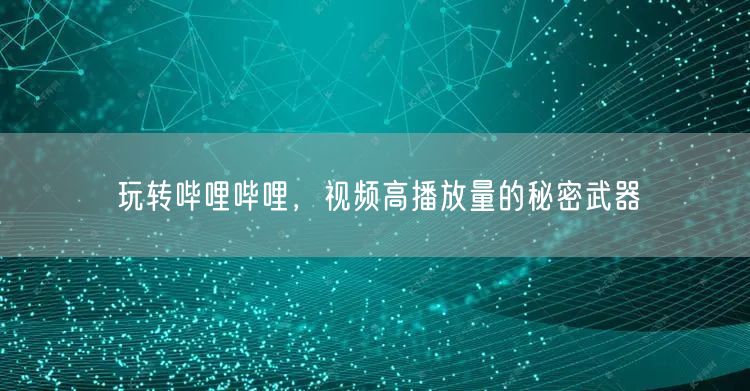 玩转哔哩哔哩，视频高播放量的秘密武器