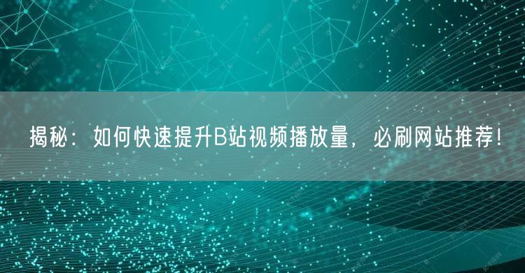 揭秘：如何快速提升B站视频播放量，必刷网站推荐！