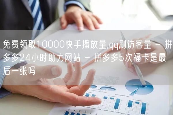 免费领取10000快手播放量,qq刷访客量 - 拼多多24小时助力网站 - 拼多