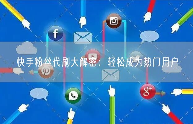 快手粉丝代刷大解密：轻松成为热门用户