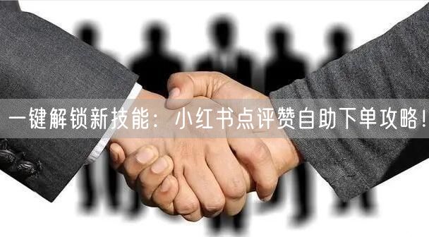 一键解锁新技能：小红书点评赞自助下单攻略！