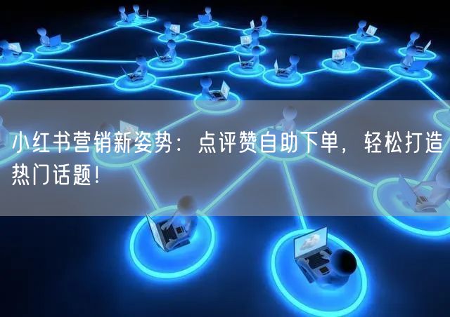 小红书营销新姿势：点评赞自助下单，轻松打造热门话题！