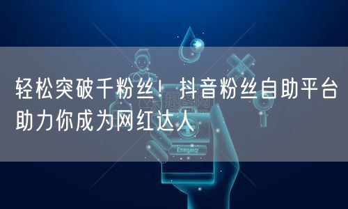 轻松突破千粉丝！抖音粉丝自助平台助力你成为网红达人
