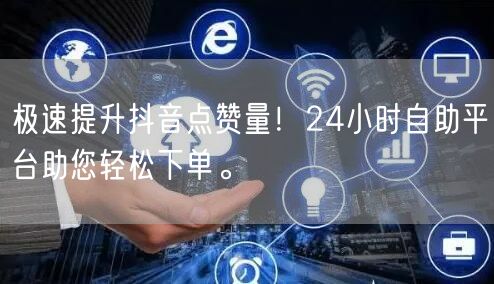 极速提升抖音点赞量！24小时自助平台助您轻松下单。