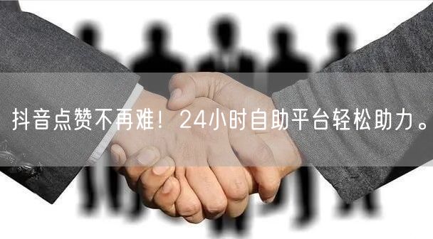 抖音点赞不再难！24小时自助平台轻松助力。