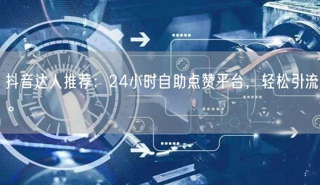 抖音达人推荐：24小时自助点赞平台，轻松引流。