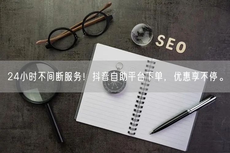 24小时不间断服务！抖音自助平台下单，优惠享不停。
