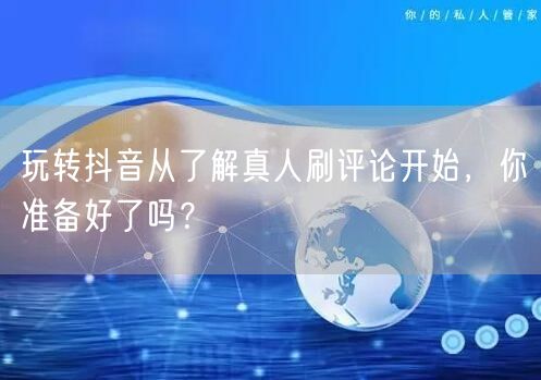 玩转抖音从了解真人刷评论开始，你准备好了吗？