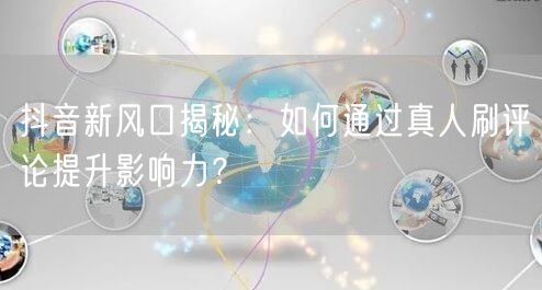 抖音新风口揭秘：如何通过真人刷评论提升影响力？