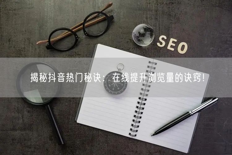揭秘抖音热门秘诀：在线提升浏览量的诀窍！