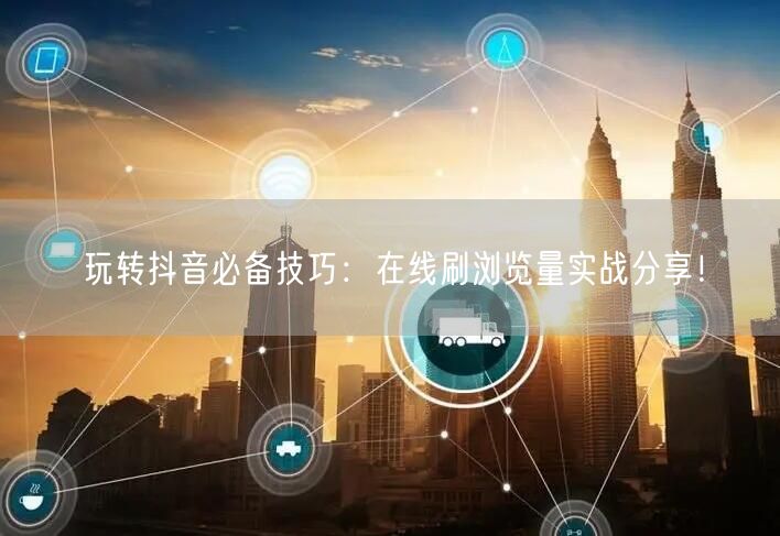 玩转抖音必备技巧：在线刷浏览量实战分享！