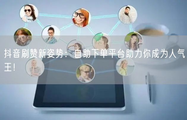 抖音刷赞新姿势：自助下单平台助力你成为人气王！