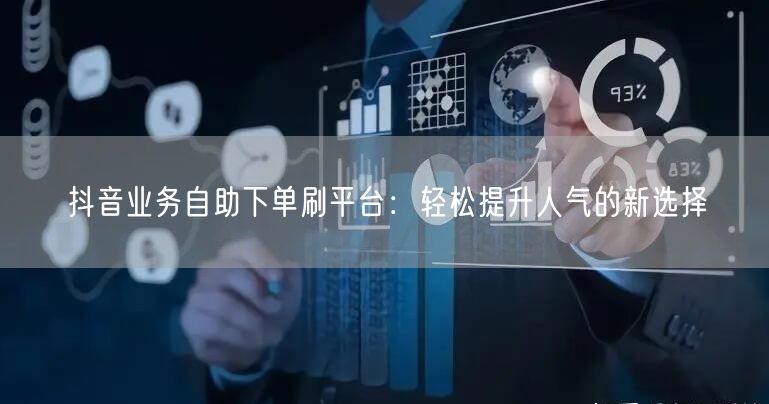 抖音业务自助下单刷平台：轻松提升人气的新选择