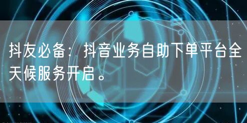 抖友必备：抖音业务自助下单平台全天候服务开启。