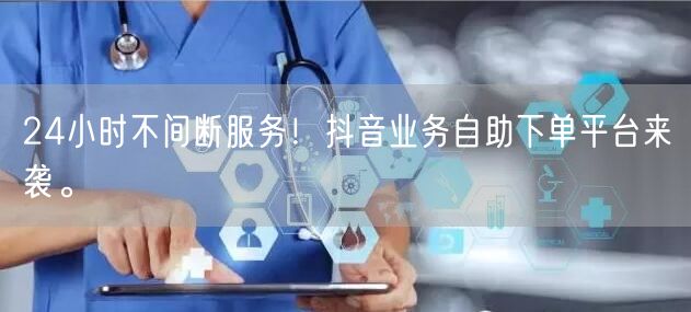 24小时不间断服务！抖音业务自助下单平台来袭。