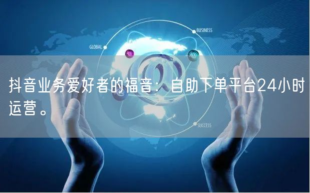 抖音业务爱好者的福音：自助下单平台24小时运营。