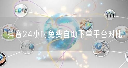 抖音24小时免费自助下单平台对比
