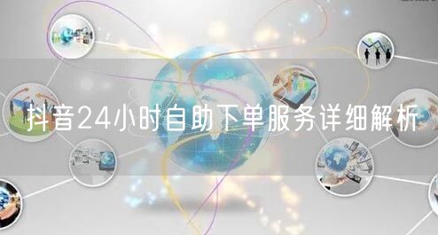 抖音24小时自助下单服务详细解析