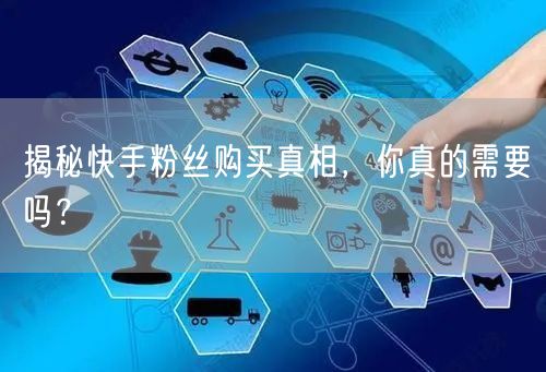 揭秘快手粉丝购买真相，你真的需要吗？