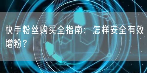 快手粉丝购买全指南：怎样安全有效增粉？