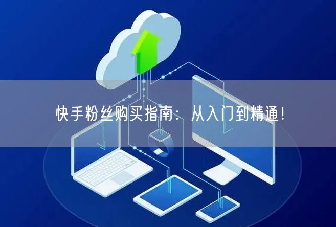 快手粉丝购买指南：从入门到精通！