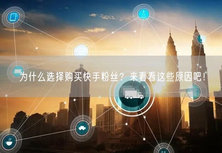 为什么选择购买快手粉丝？来看看这些原因吧！