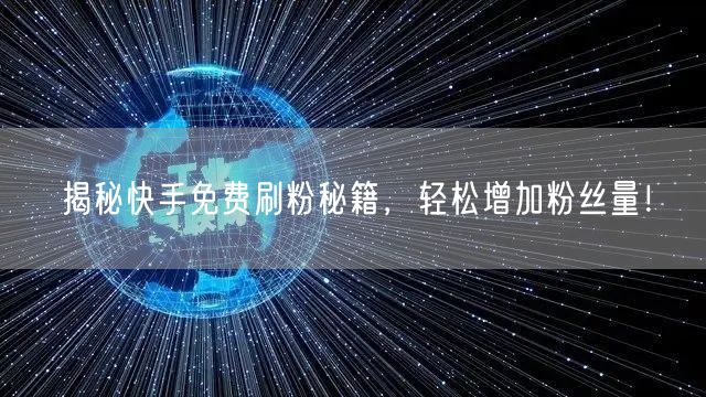 揭秘快手免费刷粉秘籍，轻松增加粉丝量！
