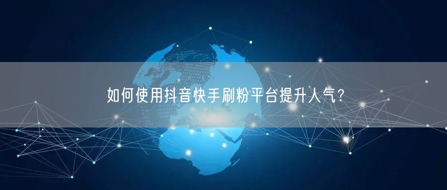 如何使用抖音快手刷粉平台提升人气？