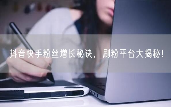 抖音快手粉丝增长秘诀，刷粉平台大揭秘！