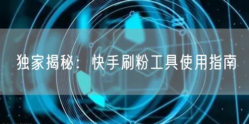 独家揭秘：快手刷粉工具使用指南