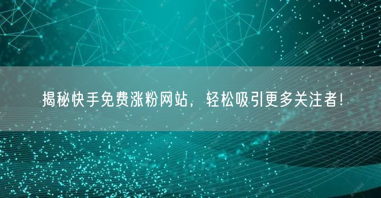 揭秘快手免费涨粉网站，轻松吸引更多关注者！