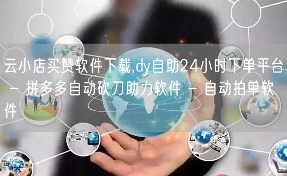 云小店买赞软件下载,dy自助24小时下单平台 - 拼多多自动砍刀助力软件 - 自