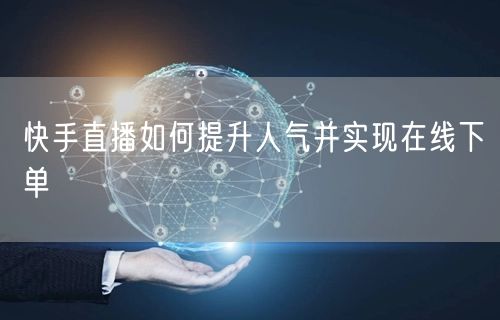 快手直播如何提升人气并实现在线下单