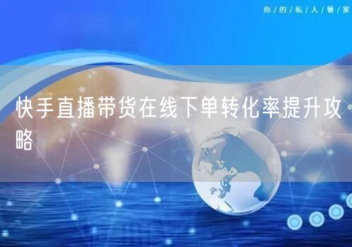 快手直播带货在线下单转化率提升攻略