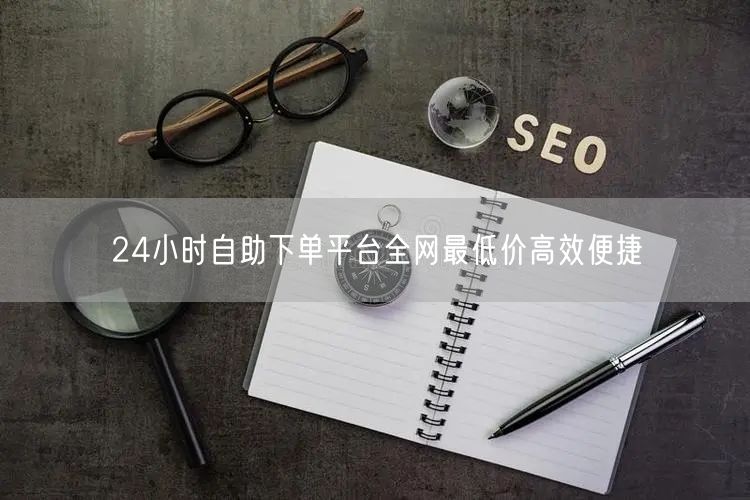 24小时自助下单平台全网最低价高效便捷