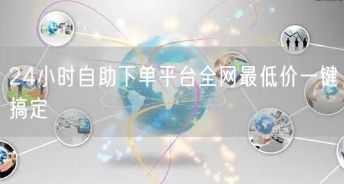 24小时自助下单平台全网最低价一键搞定