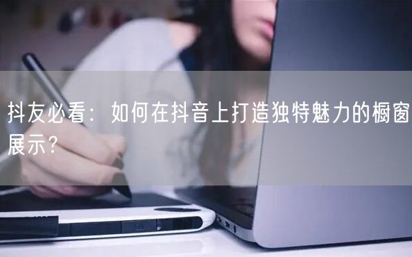 抖友必看：如何在抖音上打造独特魅力的橱窗展示？
