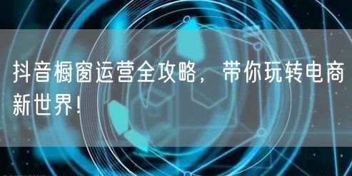 抖音橱窗运营全攻略，带你玩转电商新世界！