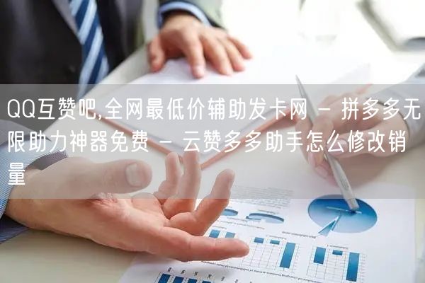 QQ互赞吧,全网最低价辅助发卡网 - 拼多多无限助力神器免费 - 云赞多多助手怎