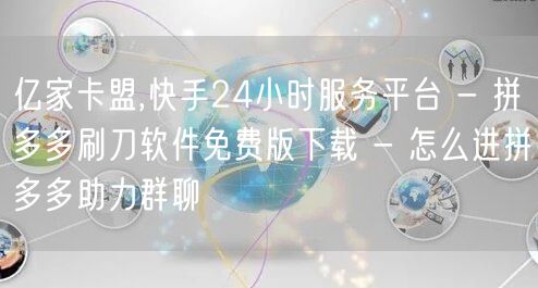 亿家卡盟,快手24小时服务平台 - 拼多多刷刀软件免费版下载 - 怎么进拼多多助